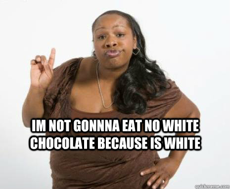 IM NOT GONNNA EAT NO WHITE CHOCOLATE BECAUSE IS WHITE   Strong Independent Black Woman