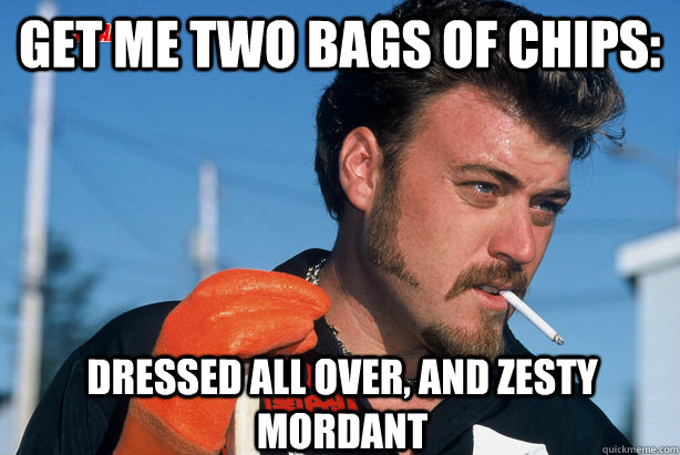 Get me two bags of chips: Dressed All Over, and Zesty Mordant  Ricky Trailer Park Boys