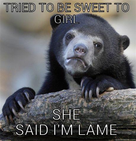 TRIED TO BE SWEET TO GIRL SHE SAID I'M LAME Confession Bear