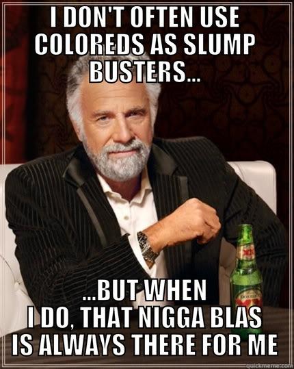 I DON'T OFTEN USE COLOREDS AS SLUMP BUSTERS... ...BUT WHEN I DO, THAT NIGGA BLAS IS ALWAYS THERE FOR ME The Most Interesting Man In The World