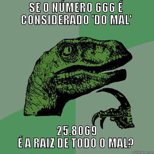 SE O NÚMERO 666 É CONSIDERADO 'DO MAL'  25.8069 É A RAIZ DE TODO O MAL? Philosoraptor