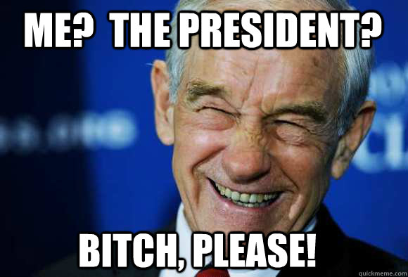 Me?  The President? Bitch, please! - Me?  The President? Bitch, please!  Good Guy Ron Paul