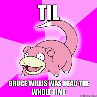 TIL Bruce Willis was dead the whole time  Slowpoke
