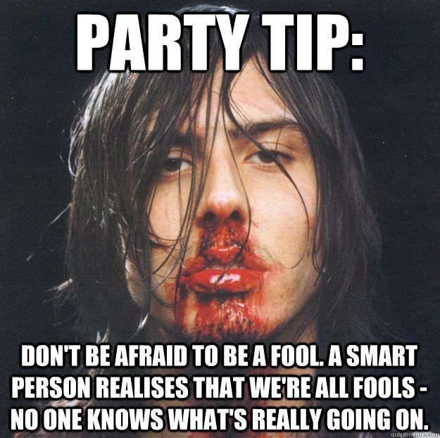 PARTY TIP: Don't be afraid to be a fool. A smart person realises that we're all fools - no one knows what's really going on.  