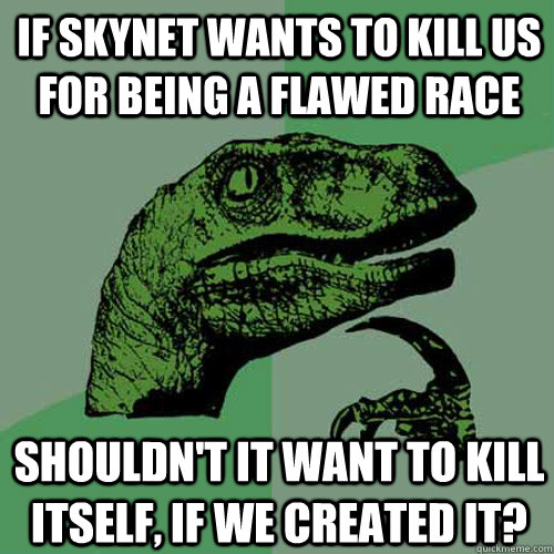 If skynet wants to kill us for being a flawed race shouldn't it want to kill itself, if we created it?  Philosoraptor