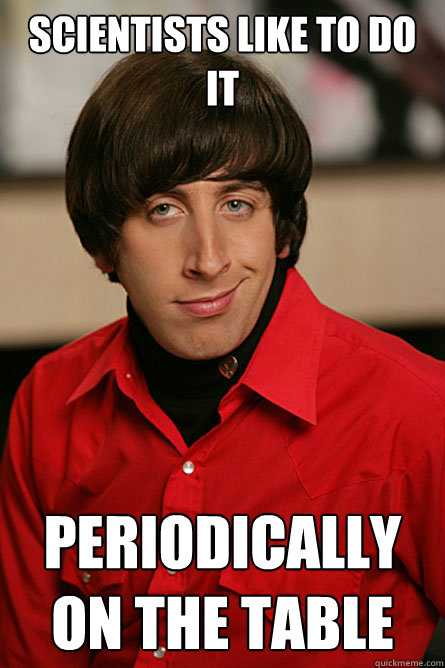 Scientists like to do it periodically on the table  Pickup Line Scientist