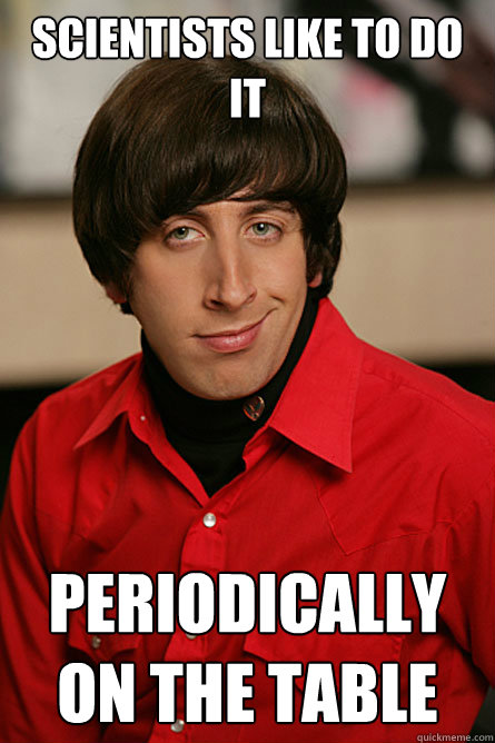 Scientists like to do it periodically on the table - Scientists like to do it periodically on the table  Pickup Line Scientist