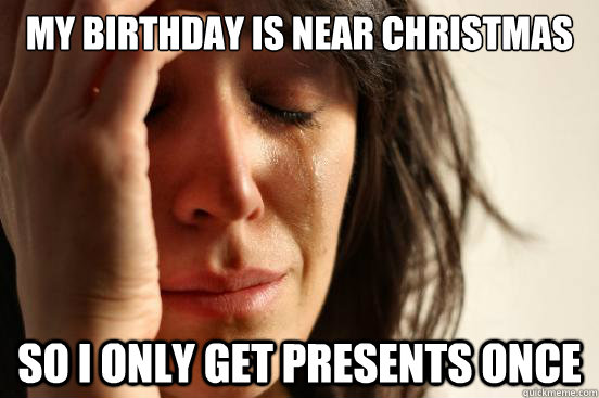 My birthday is near Christmas so I only get presents once  First World Problems