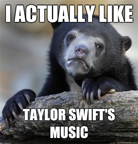 I actually like Taylor Swift's music   Confession Bear