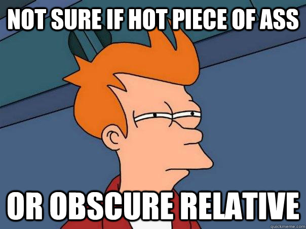 Not sure if hot piece of ass Or obscure relative  Futurama Fry