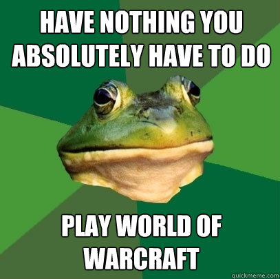 have nothing you absolutely have to do play world of warcraft  Foul Bachelor Frog