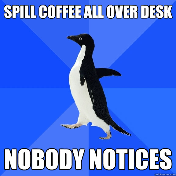 Spill coffee all over desk nobody notices  Socially Awkward Penguin