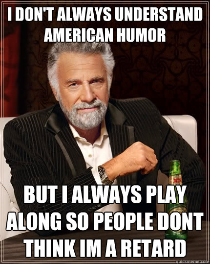 I don't always understand american humor But I always play along so people dont think im a retard  The Most Interesting Man In The World