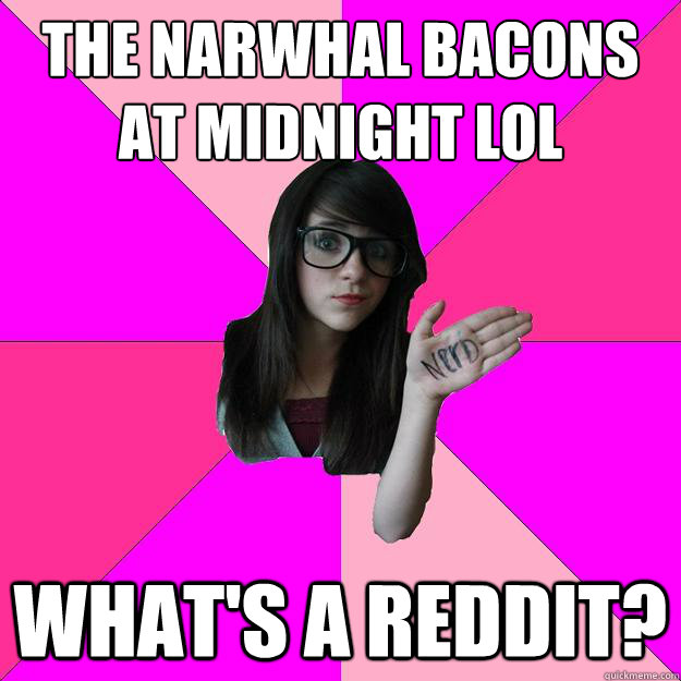 The narwhal bacons 
at midnight lol What's a reddit?  Idiot Nerd Girl