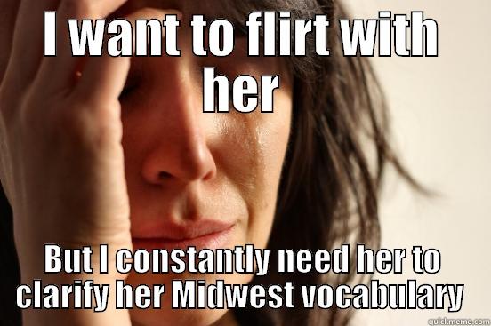 I WANT TO FLIRT WITH HER BUT I CONSTANTLY NEED HER TO CLARIFY HER MIDWEST VOCABULARY  First World Problems