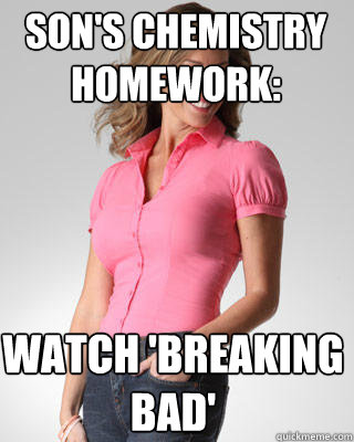 son's chemistry homework: watch 'breaking bad'  Oblivious Suburban Mom