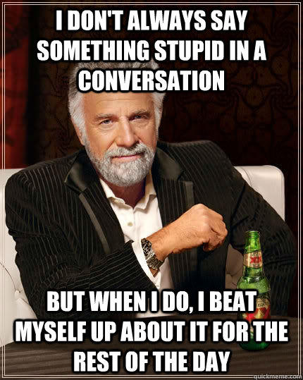 I don't always say something stupid in a conversation But when I do, I beat myself up about it for the rest of the day - I don't always say something stupid in a conversation But when I do, I beat myself up about it for the rest of the day  The Most Interesting Man In The World