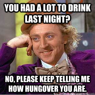 You had a lot to drink last night? No, please keep telling me how hungover you are.  Creepy Wonka