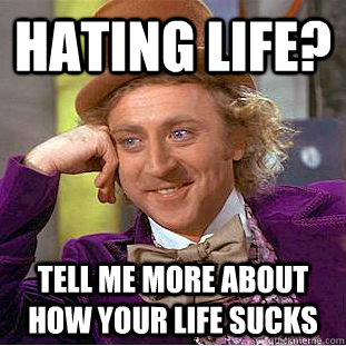 Hating life? Tell me more about how your life sucks - Hating life? Tell me more about how your life sucks  Condescending Wonka