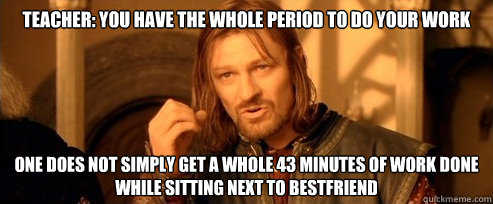 Teacher: You have the whole period to do your work one does not simply get a whole 43 minutes of work done while sitting next to bestfriend  One Does Not Simply