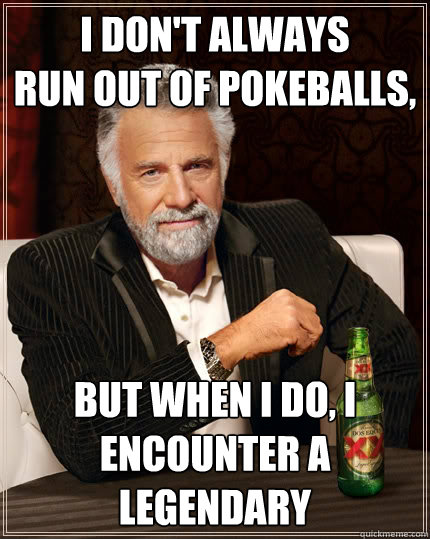 i don't always 
run out of Pokeballs, But when I do, i encounter a legendary  The Most Interesting Man In The World