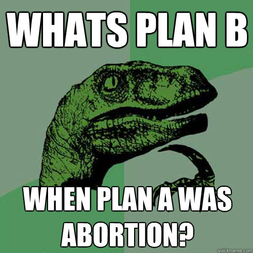 whats Plan B when plan A was abortion?  Philosoraptor