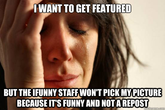 I want to get featured But the Ifunny Staff won't pick my picture because it's funny and not a repost  First World Problems