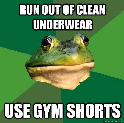 Run out of clean underwear Use gym shorts  Foul Bachelor Frog