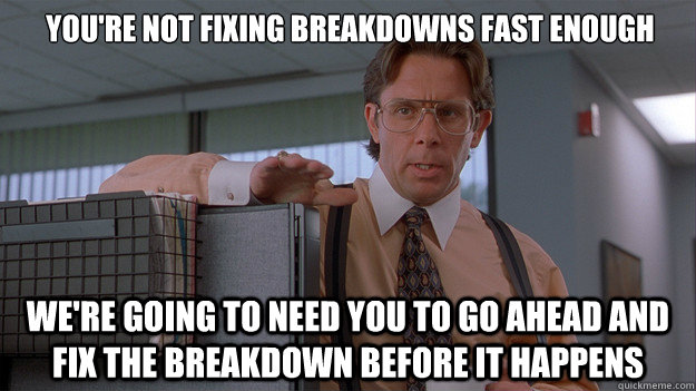 You're not fixing breakdowns fast enough We're going to need you to go ahead and fix the breakdown before it happens - You're not fixing breakdowns fast enough We're going to need you to go ahead and fix the breakdown before it happens  Misc