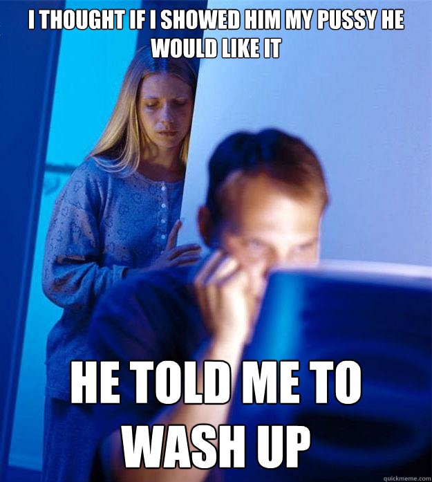 i thought if i showed him my pussy he would like it  he told me to wash up  Redditors Wife