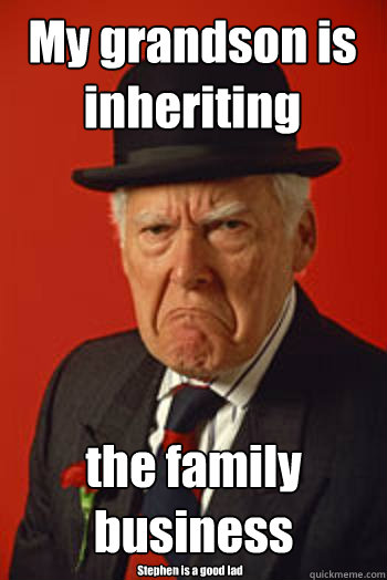 My grandson is inheriting the family business Stephen is a good lad  Pissed old guy