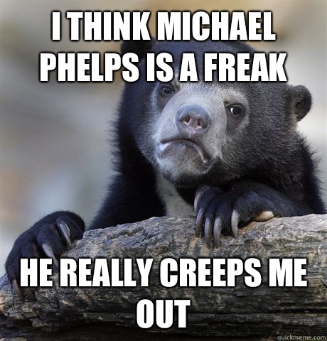 I think Michael Phelps is a freak He really creeps me out  Confession Bear