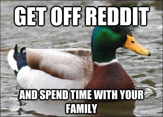 Get off reddit and spend time with your family  Actual Advice Mallard
