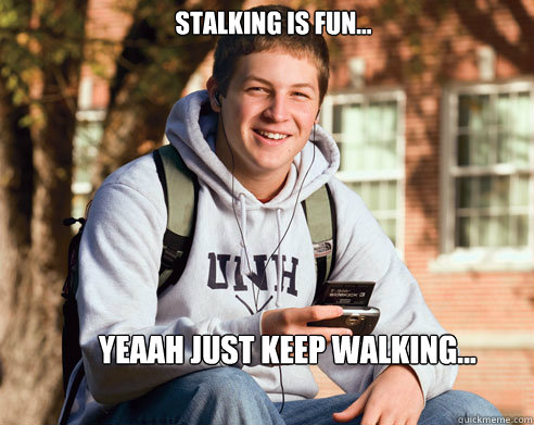 STALKING IS FUN... Yeaah just keep walking...  College Freshman