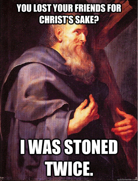 You lost your friends for Christ's sake? I was stoned twice.  