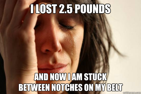 I lost 2.5 pounds and now I am stuck 
between notches on my belt  First World Problems