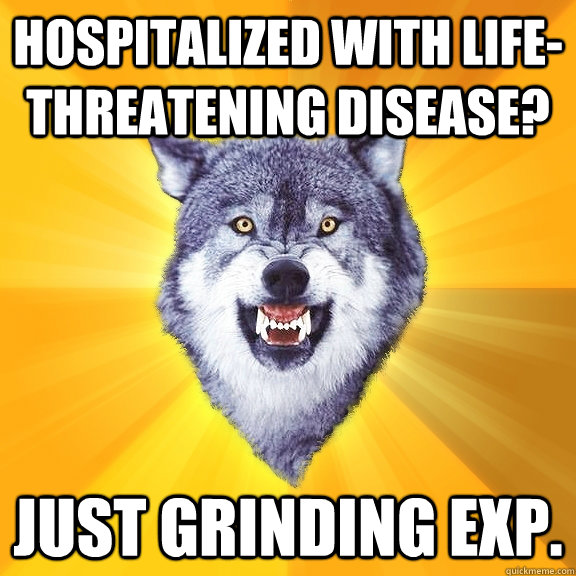 hospitalized with life-threatening disease? just grinding exp. - hospitalized with life-threatening disease? just grinding exp.  Courage Wolf