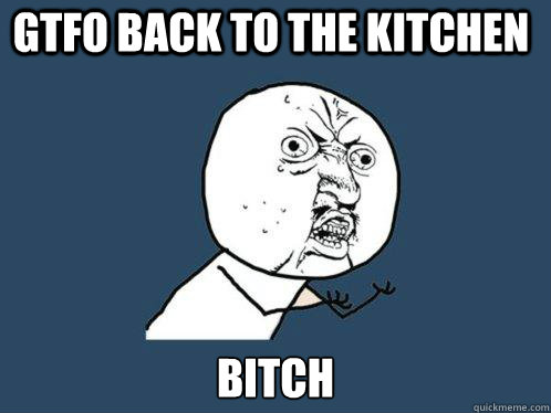 GTFO back to the kitchen bitch  Y U No