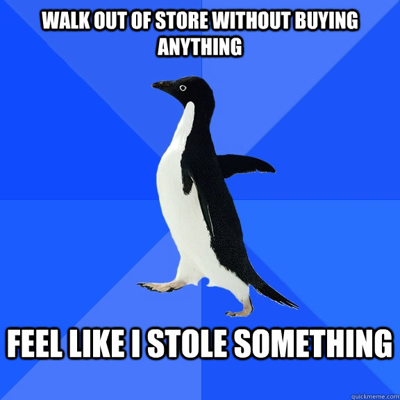 walk out of store without buying anything   feel like I stole something   Socially Awkward Penguin