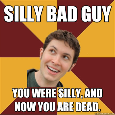 Silly bad guy You were silly, and now you are dead.  Tobuscus