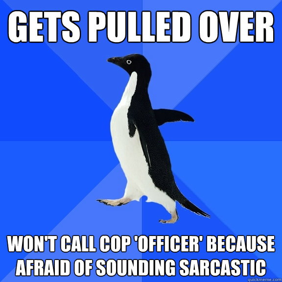 Gets pulled over Won't call cop 'officer' because  afraid of sounding sarcastic  Socially Awkward Penguin
