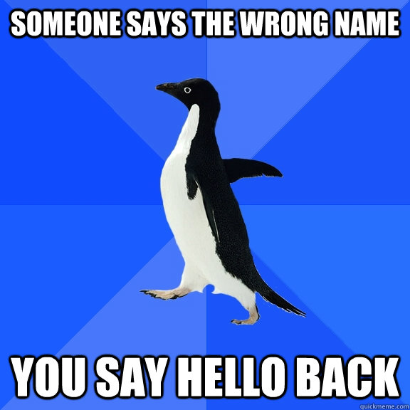 Someone says the wrong name You say hello back  Socially Awkward Penguin