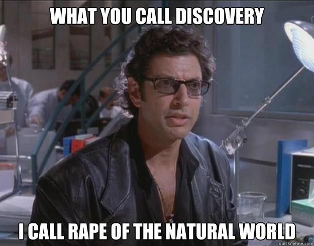 what you call discovery i call rape of the natural world - what you call discovery i call rape of the natural world  Optimistic Ian Malcolm