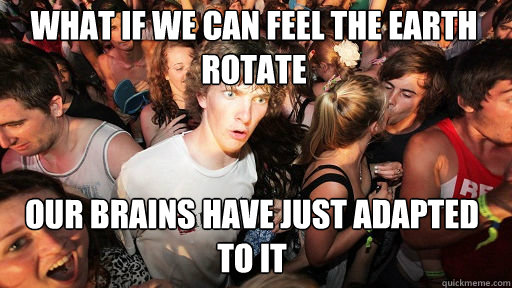 What if we can feel the earth rotate
 our brains have just adapted to it  Sudden Clarity Clarence