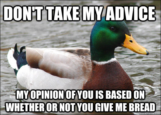 Don't take my advice My opinion of you is based on whether or not you give me bread  Actual Advice Mallard
