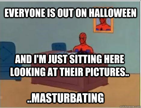 Everyone is out on halloween And I'm just sitting here looking at their pictures..  ..masturbating   Im just sitting here masturbating