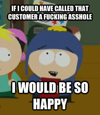 IF I COULD HAVE CALLED THAT CUSTOMER A FUCKING ASSHOLE I WOULD BE SO HAPPY - IF I COULD HAVE CALLED THAT CUSTOMER A FUCKING ASSHOLE I WOULD BE SO HAPPY  Craig - I would be so happy