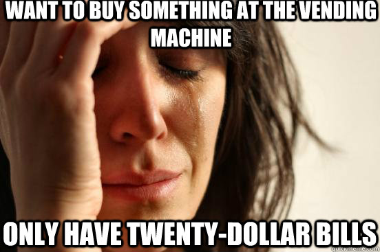 Want to buy something at the vending machine Only have twenty-dollar bills  First World Problems