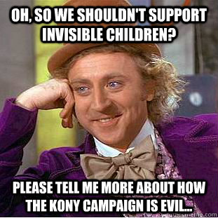 Oh, so we shouldn't support Invisible Children? Please tell me more about how the Kony Campaign is evil...  Creepy Wonka