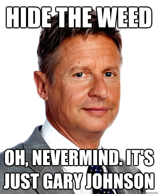 HIDE THE WEED Oh, nevermind. It's just Gary Johnson  